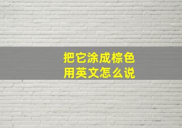 把它涂成棕色 用英文怎么说